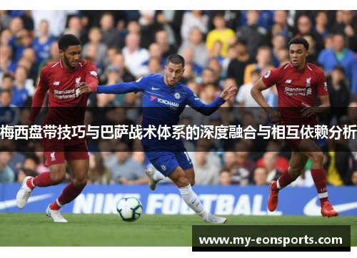 梅西盘带技巧与巴萨战术体系的深度融合与相互依赖分析