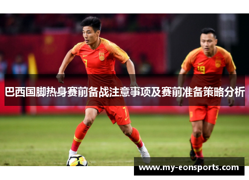 巴西国脚热身赛前备战注意事项及赛前准备策略分析