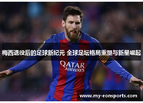梅西退役后的足球新纪元 全球足坛格局重塑与新星崛起