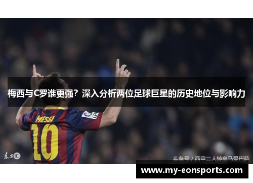 梅西与C罗谁更强？深入分析两位足球巨星的历史地位与影响力