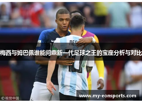 梅西与姆巴佩谁能问鼎新一代足球之王的宝座分析与对比