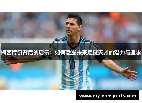 梅西传奇背后的启示：如何激发未来足球天才的潜力与追求