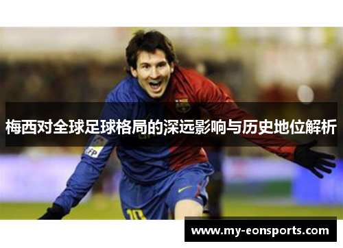 梅西对全球足球格局的深远影响与历史地位解析