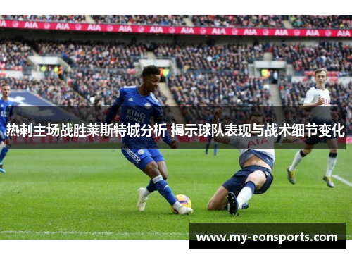 热刺主场战胜莱斯特城分析 揭示球队表现与战术细节变化