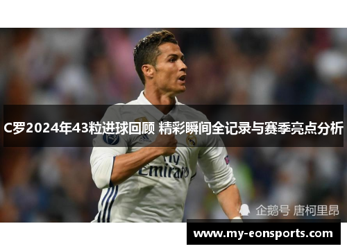 C罗2024年43粒进球回顾 精彩瞬间全记录与赛季亮点分析