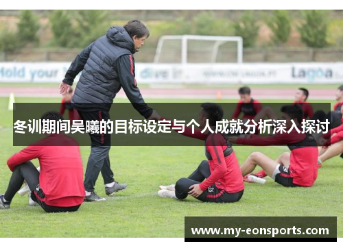 冬训期间吴曦的目标设定与个人成就分析深入探讨