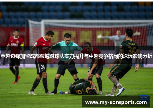 塞超边锋加盟成都蓉城对球队实力提升与中超竞争格局的深远影响分析