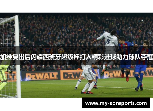 加维复出后闪耀西班牙超级杯打入精彩进球助力球队夺冠