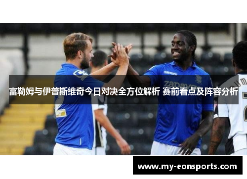 富勒姆与伊普斯维奇今日对决全方位解析 赛前看点及阵容分析