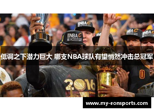 低调之下潜力巨大 哪支NBA球队有望悄然冲击总冠军