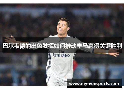巴尔韦德的出色发挥如何推动皇马赢得关键胜利