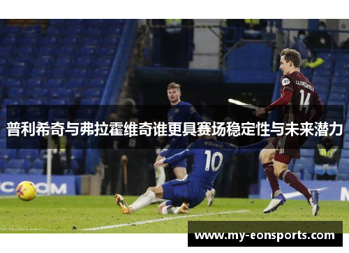 普利希奇与弗拉霍维奇谁更具赛场稳定性与未来潜力