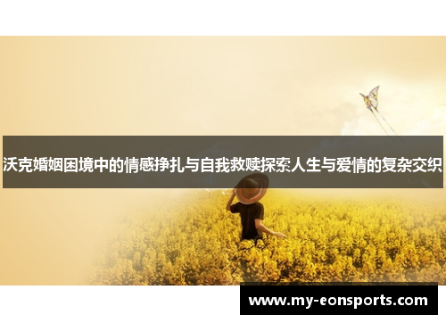 沃克婚姻困境中的情感挣扎与自我救赎探索人生与爱情的复杂交织