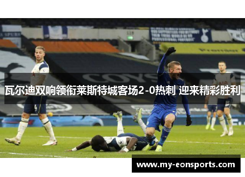 瓦尔迪双响领衔莱斯特城客场2-0热刺 迎来精彩胜利