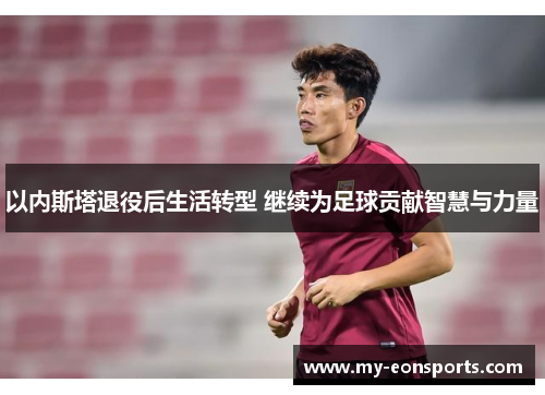 以内斯塔退役后生活转型 继续为足球贡献智慧与力量