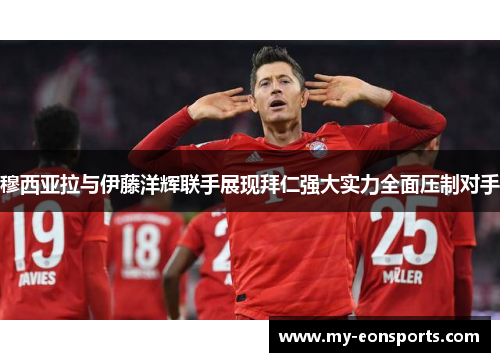 穆西亚拉与伊藤洋辉联手展现拜仁强大实力全面压制对手