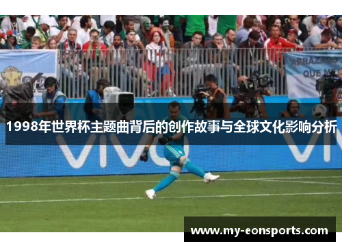1998年世界杯主题曲背后的创作故事与全球文化影响分析