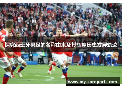 探究西班牙男足的名称由来及其辉煌历史发展轨迹