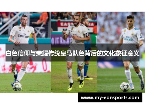 白色信仰与荣耀传统皇马队色背后的文化象征意义