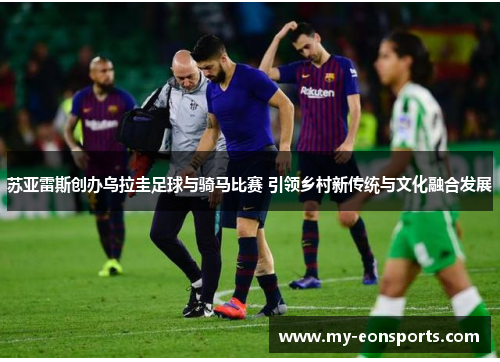 苏亚雷斯创办乌拉圭足球与骑马比赛 引领乡村新传统与文化融合发展