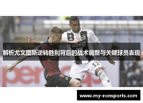 解析尤文图斯逆转胜利背后的战术调整与关键球员表现 解析尤文图斯逆转胜利背后的战术调整与关键球员表现
