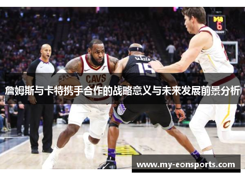 詹姆斯与卡特携手合作的战略意义与未来发展前景分析 詹姆斯与卡特携手合作的战略意义与未来发展前景分析