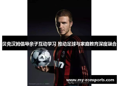贝克汉姆倡导亲子互动学习 推动足球与家庭教育深度融合 贝克汉姆倡导亲子互动学习 推动足球与家庭教育深度融合