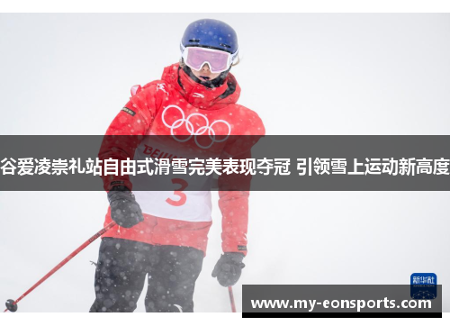 谷爱凌崇礼站自由式滑雪完美表现夺冠 引领雪上运动新高度 谷爱凌崇礼站自由式滑雪完美表现夺冠 引领雪上运动新高度