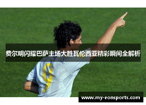 费尔明闪耀巴萨主场大胜瓦伦西亚精彩瞬间全解析 费尔明闪耀巴萨主场大胜瓦伦西亚精彩瞬间全解析