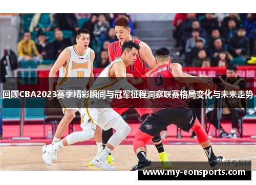 回顾CBA2023赛季精彩瞬间与冠军征程洞察联赛格局变化与未来走势
