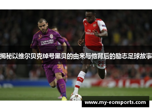 揭秘以维尔贝克绰号黑贝的由来与他背后的励志足球故事 揭秘以维尔贝克绰号黑贝的由来与他背后的励志足球故事