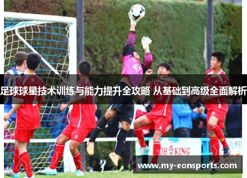 足球球星技术训练与能力提升全攻略 从基础到高级全面解析