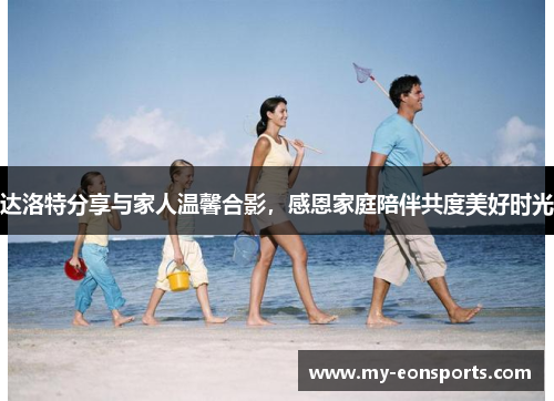 达洛特分享与家人温馨合影，感恩家庭陪伴共度美好时光