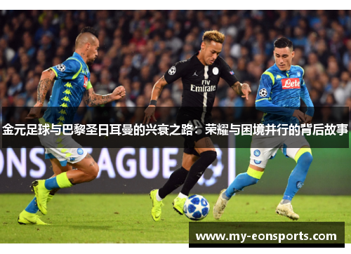 金元足球与巴黎圣日耳曼的兴衰之路：荣耀与困境并行的背后故事