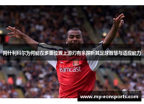阿什利科尔为何能在多重位置上游刃有余探析其足球智慧与适应能力