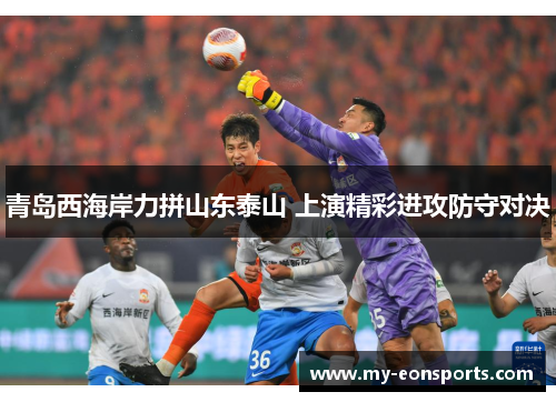 青岛西海岸力拼山东泰山 上演精彩进攻防守对决