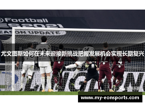 尤文图斯如何在未来迎接新挑战把握发展机会实现长期复兴